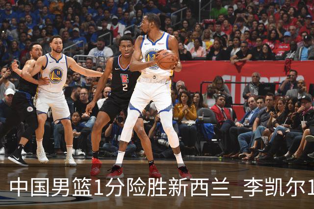中国男篮1分险胜新西兰 李凯尔18分+致胜抢断